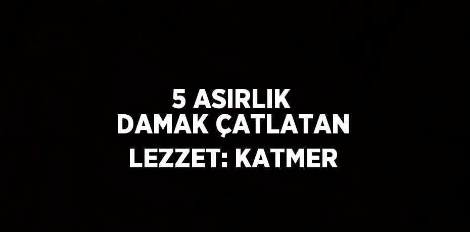 5 ASIRLIK DAMAK ÇATLATAN LEZZET: KATMER