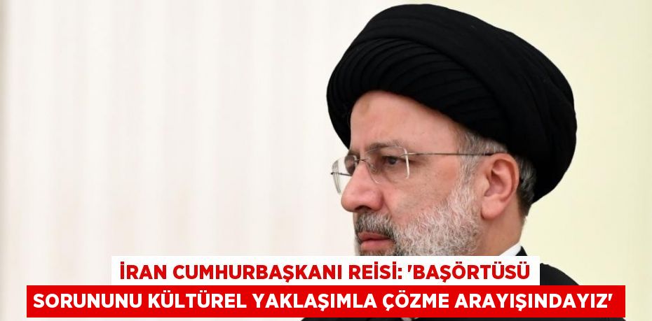 İRAN CUMHURBAŞKANI REİSİ: 'BAŞÖRTÜSÜ SORUNUNU KÜLTÜREL YAKLAŞIMLA ÇÖZME ARAYIŞINDAYIZ'