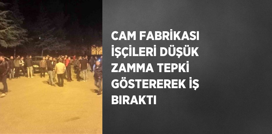 CAM FABRİKASI İŞÇİLERİ DÜŞÜK ZAMMA TEPKİ GÖSTEREREK İŞ BIRAKTI