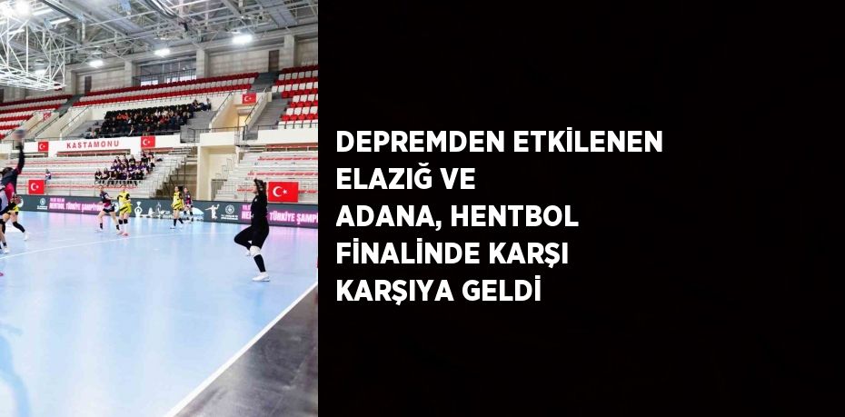 DEPREMDEN ETKİLENEN ELAZIĞ VE ADANA, HENTBOL FİNALİNDE KARŞI KARŞIYA GELDİ