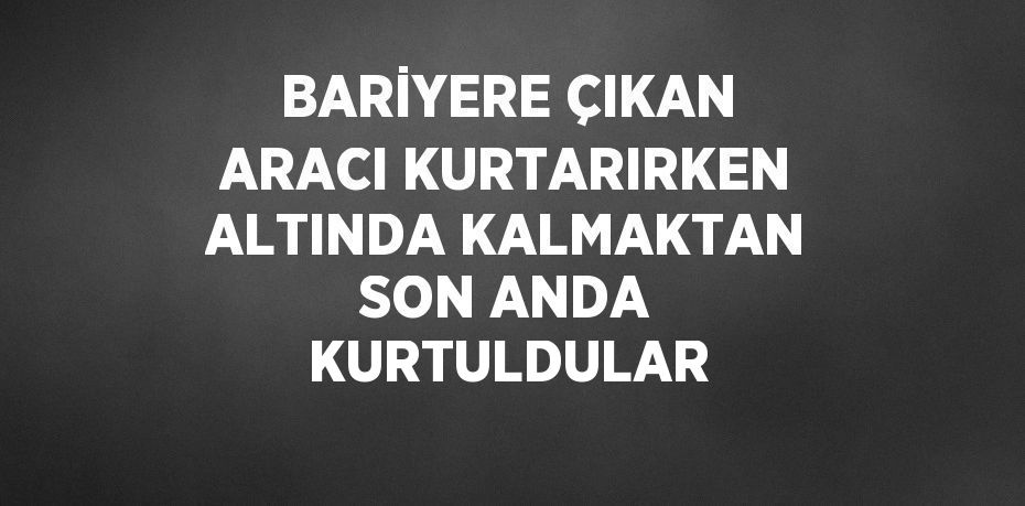 BARİYERE ÇIKAN ARACI KURTARIRKEN ALTINDA KALMAKTAN SON ANDA KURTULDULAR