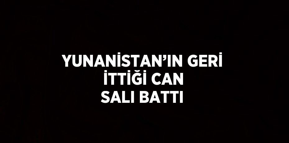 YUNANİSTAN’IN GERİ İTTİĞİ CAN SALI BATTI