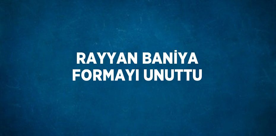 RAYYAN BANİYA FORMAYI UNUTTU