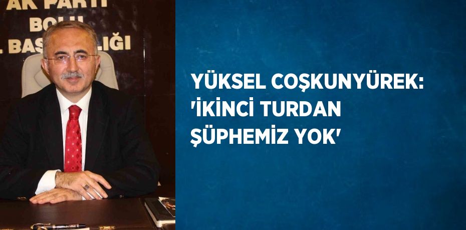 YÜKSEL COŞKUNYÜREK: 'İKİNCİ TURDAN ŞÜPHEMİZ YOK'