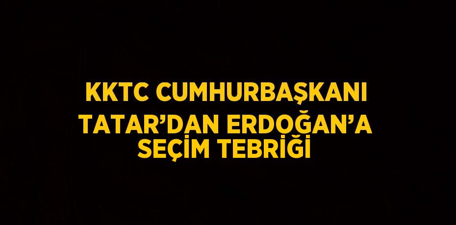 KKTC CUMHURBAŞKANI TATAR’DAN ERDOĞAN’A SEÇİM TEBRİĞİ