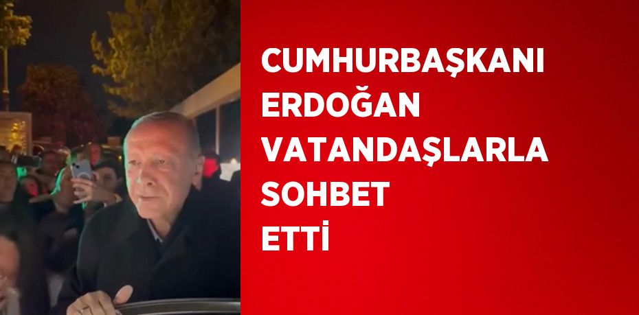 CUMHURBAŞKANI ERDOĞAN VATANDAŞLARLA SOHBET ETTİ