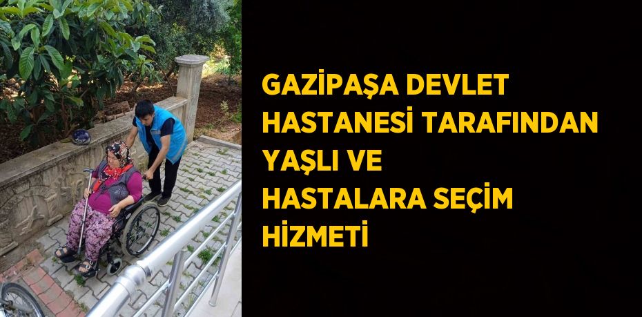 GAZİPAŞA DEVLET HASTANESİ TARAFINDAN YAŞLI VE HASTALARA SEÇİM HİZMETİ