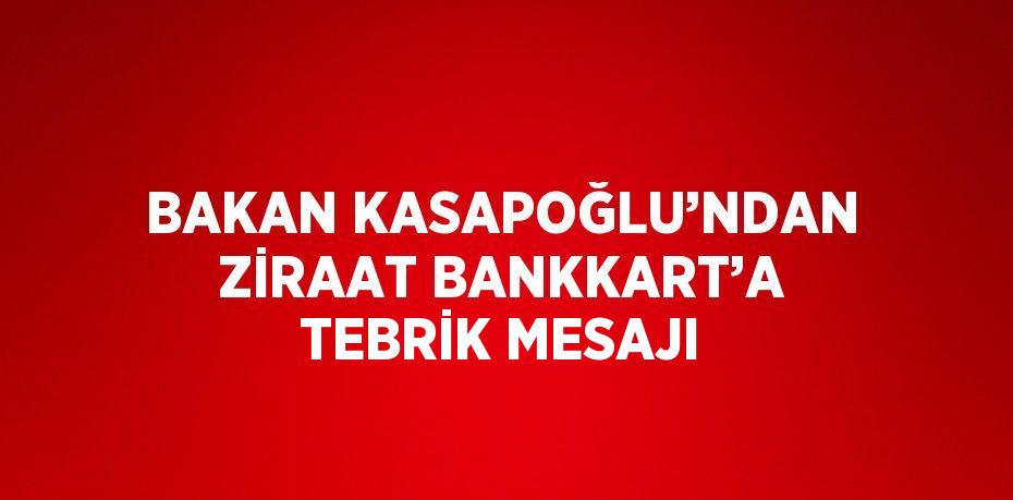 BAKAN KASAPOĞLU’NDAN ZİRAAT BANKKART’A TEBRİK MESAJI