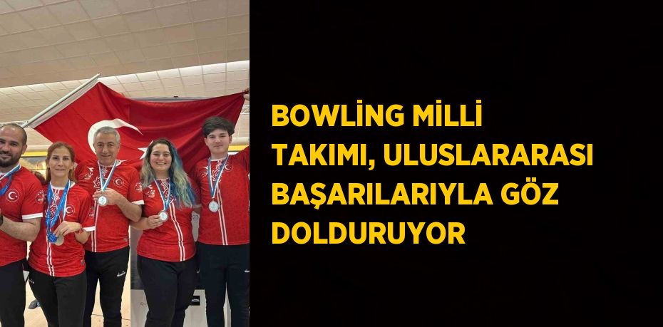 BOWLİNG MİLLİ TAKIMI, ULUSLARARASI BAŞARILARIYLA GÖZ DOLDURUYOR