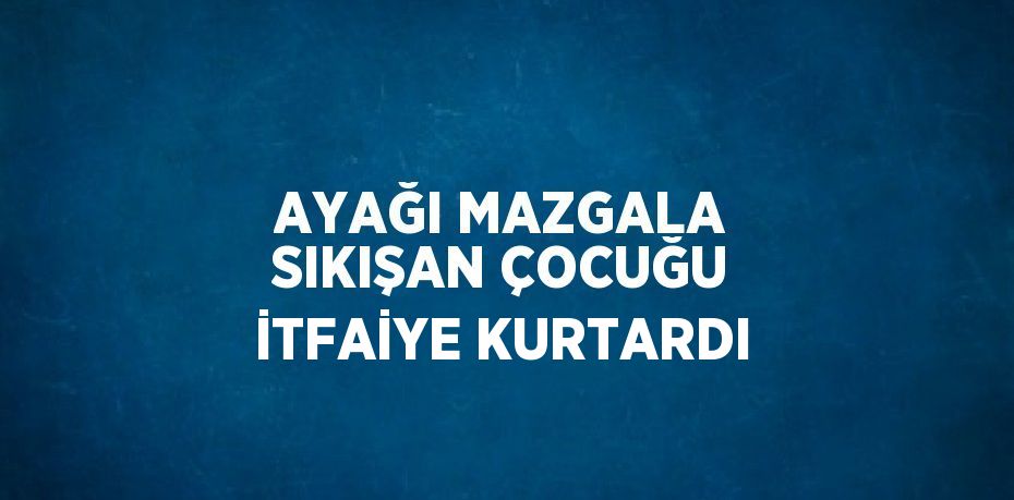 AYAĞI MAZGALA SIKIŞAN ÇOCUĞU İTFAİYE KURTARDI