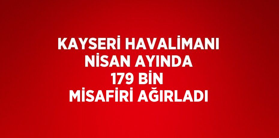 KAYSERİ HAVALİMANI NİSAN AYINDA 179 BİN MİSAFİRİ AĞIRLADI