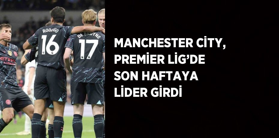 MANCHESTER CİTY, PREMİER LİG’DE SON HAFTAYA LİDER GİRDİ