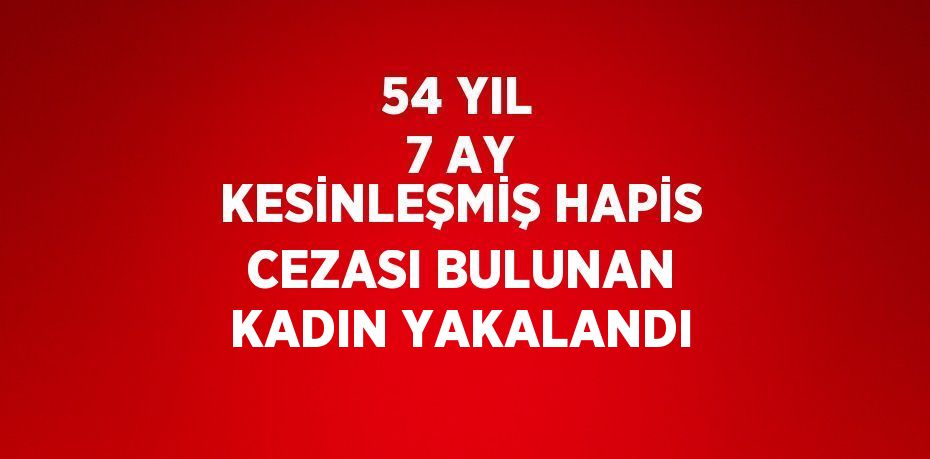 54 YIL 7 AY KESİNLEŞMİŞ HAPİS CEZASI BULUNAN KADIN YAKALANDI