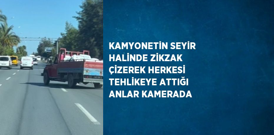 KAMYONETİN SEYİR HALİNDE ZİKZAK ÇİZEREK HERKESİ TEHLİKEYE ATTIĞI ANLAR KAMERADA