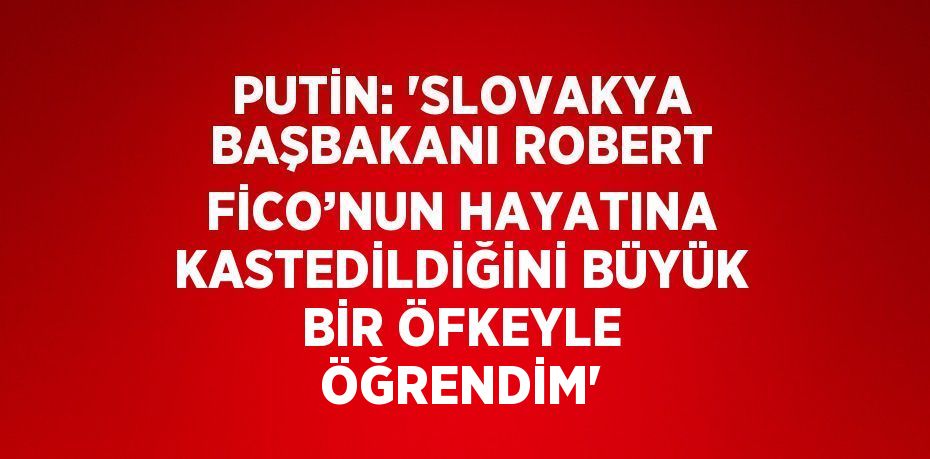 PUTİN: 'SLOVAKYA BAŞBAKANI ROBERT FİCO’NUN HAYATINA KASTEDİLDİĞİNİ BÜYÜK BİR ÖFKEYLE ÖĞRENDİM'