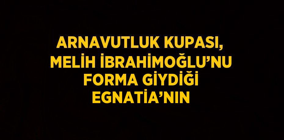 ARNAVUTLUK KUPASI, MELİH İBRAHİMOĞLU’NU FORMA GİYDİĞİ EGNATİA’NIN