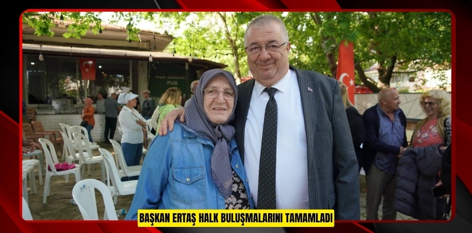 BAŞKAN ERTAŞ HALK BULUŞMALARINI TAMAMLADI