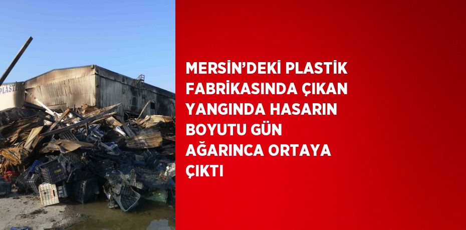MERSİN’DEKİ PLASTİK FABRİKASINDA ÇIKAN YANGINDA HASARIN BOYUTU GÜN AĞARINCA ORTAYA ÇIKTI