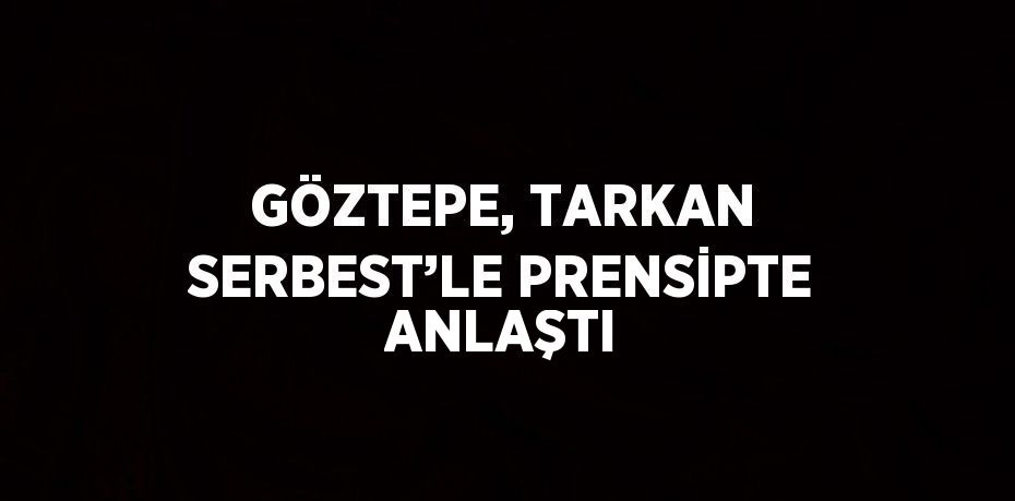 GÖZTEPE, TARKAN SERBEST’LE PRENSİPTE ANLAŞTI