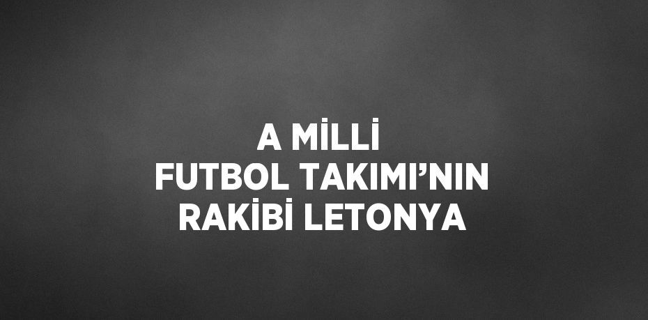 A MİLLİ FUTBOL TAKIMI’NIN RAKİBİ LETONYA