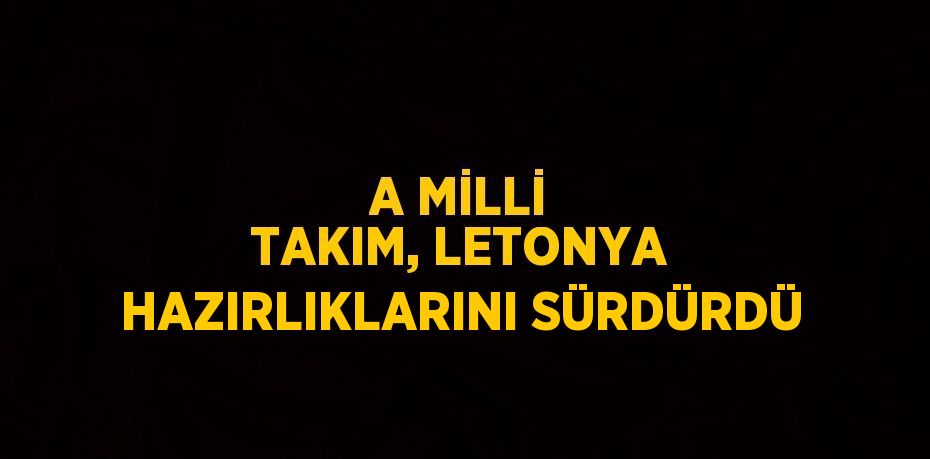 A MİLLİ TAKIM, LETONYA HAZIRLIKLARINI SÜRDÜRDÜ