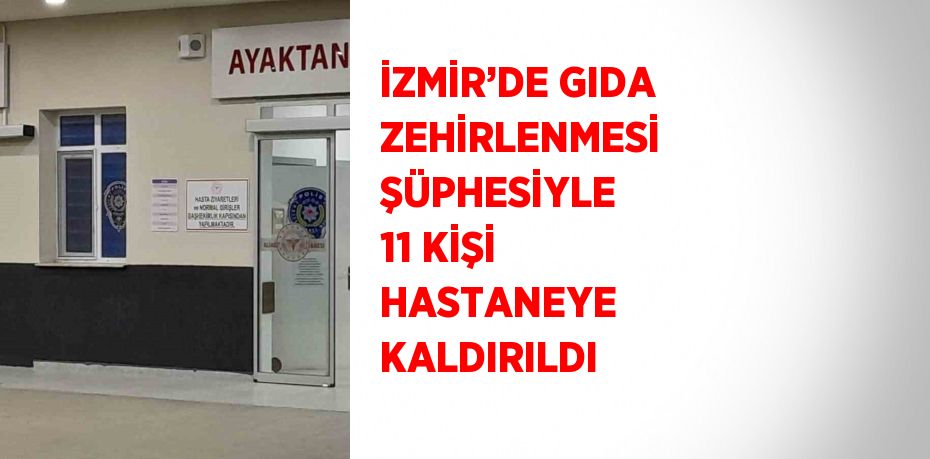 İZMİR’DE GIDA ZEHİRLENMESİ ŞÜPHESİYLE 11 KİŞİ HASTANEYE KALDIRILDI