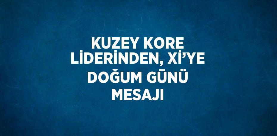 KUZEY KORE LİDERİNDEN, Xİ’YE DOĞUM GÜNÜ MESAJI