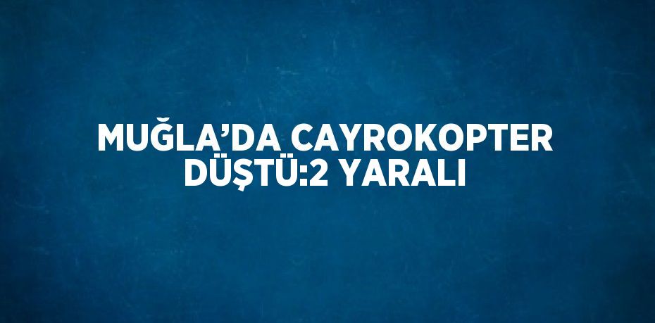 MUĞLA’DA CAYROKOPTER DÜŞTÜ:2 YARALI