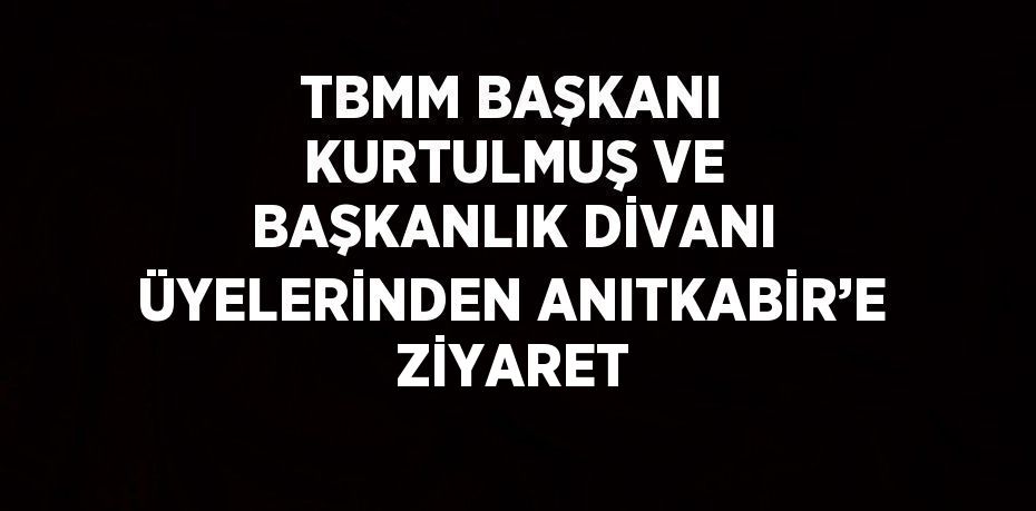 TBMM BAŞKANI KURTULMUŞ VE BAŞKANLIK DİVANI ÜYELERİNDEN ANITKABİR’E ZİYARET