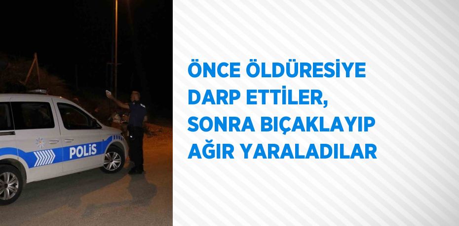 ÖNCE ÖLDÜRESİYE DARP ETTİLER, SONRA BIÇAKLAYIP AĞIR YARALADILAR