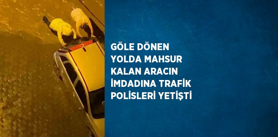 GÖLE DÖNEN YOLDA MAHSUR KALAN ARACIN İMDADINA TRAFİK POLİSLERİ YETİŞTİ