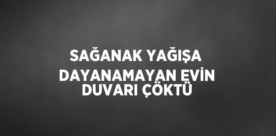 SAĞANAK YAĞIŞA DAYANAMAYAN EVİN DUVARI ÇÖKTÜ