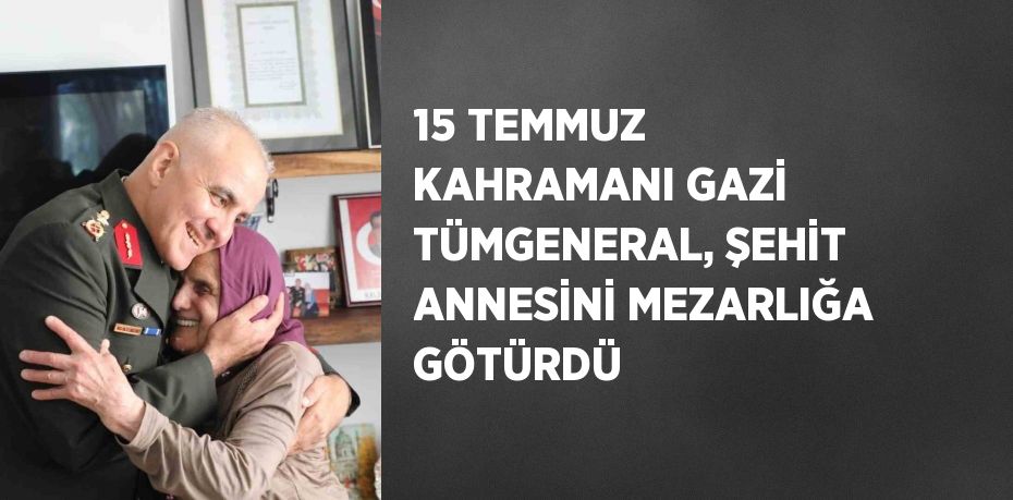 15 TEMMUZ KAHRAMANI GAZİ TÜMGENERAL, ŞEHİT ANNESİNİ MEZARLIĞA GÖTÜRDÜ