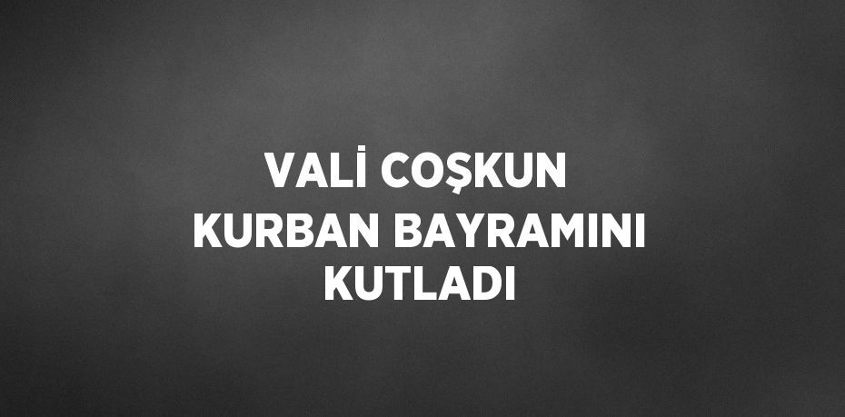 VALİ COŞKUN KURBAN BAYRAMINI KUTLADI