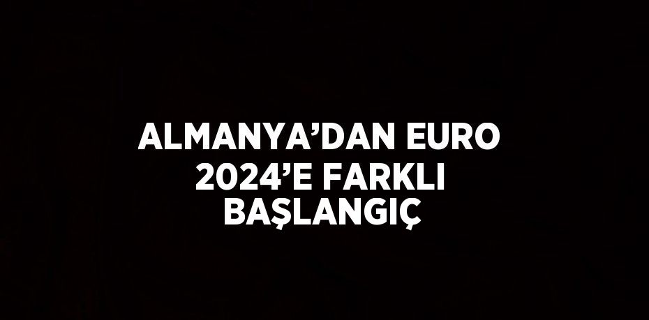 ALMANYA’DAN EURO 2024’E FARKLI BAŞLANGIÇ