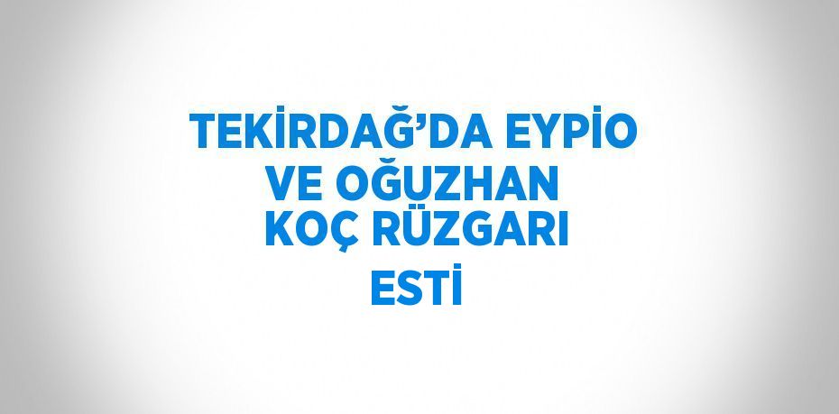 TEKİRDAĞ’DA EYPİO VE OĞUZHAN KOÇ RÜZGARI ESTİ