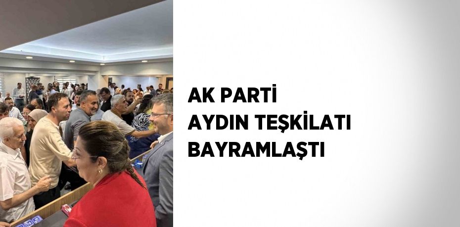 AK PARTİ AYDIN TEŞKİLATI BAYRAMLAŞTI