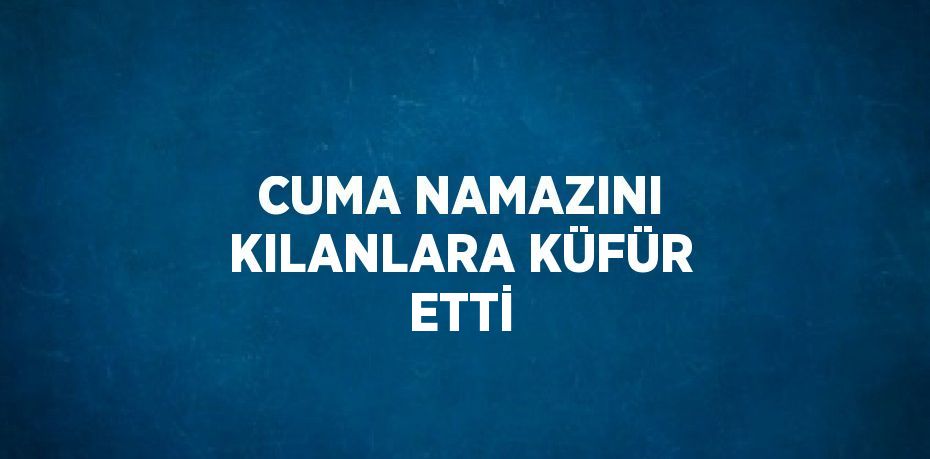 CUMA NAMAZINI KILANLARA KÜFÜR ETTİ