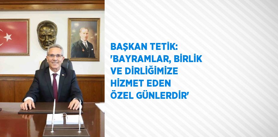 BAŞKAN TETİK: 'BAYRAMLAR, BİRLİK VE DİRLİĞİMİZE HİZMET EDEN ÖZEL GÜNLERDİR'