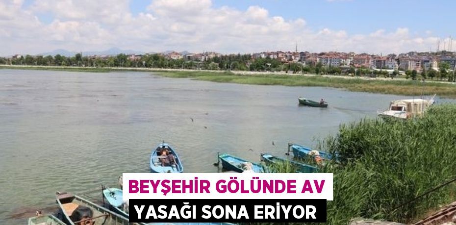 BEYŞEHİR GÖLÜNDE AV YASAĞI SONA ERİYOR