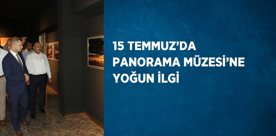 15 TEMMUZ’DA PANORAMA MÜZESİ’NE YOĞUN İLGİ