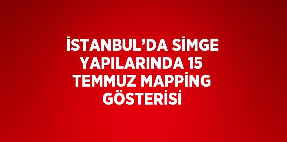 İSTANBUL’DA SİMGE YAPILARINDA 15 TEMMUZ MAPPİNG GÖSTERİSİ