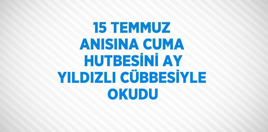 15 TEMMUZ ANISINA CUMA HUTBESİNİ AY YILDIZLI CÜBBESİYLE OKUDU