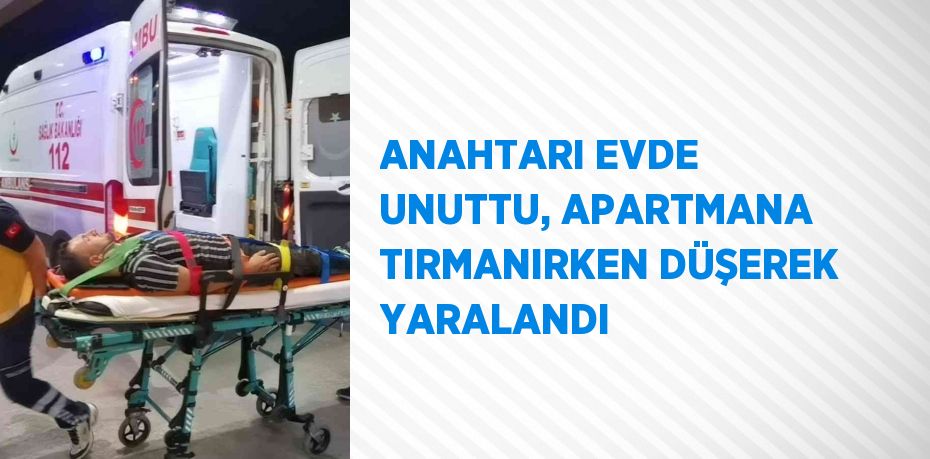 ANAHTARI EVDE UNUTTU, APARTMANA TIRMANIRKEN DÜŞEREK YARALANDI