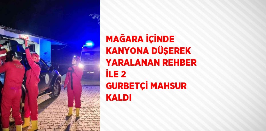 MAĞARA İÇİNDE KANYONA DÜŞEREK YARALANAN REHBER İLE 2 GURBETÇİ MAHSUR KALDI