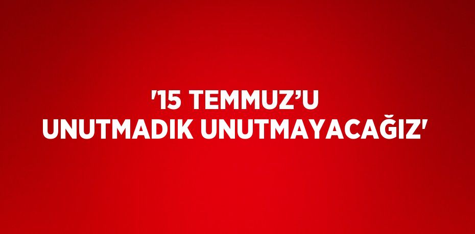 '15 TEMMUZ’U UNUTMADIK UNUTMAYACAĞIZ'