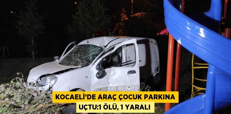 KOCAELİ’DE ARAÇ ÇOCUK PARKINA UÇTU:1 ÖLÜ, 1 YARALI