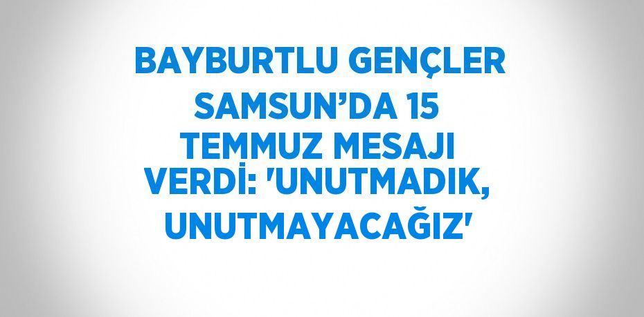 BAYBURTLU GENÇLER SAMSUN’DA 15 TEMMUZ MESAJI VERDİ: 'UNUTMADIK, UNUTMAYACAĞIZ'