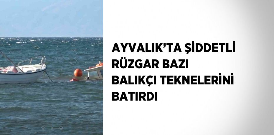 AYVALIK’TA ŞİDDETLİ RÜZGAR BAZI BALIKÇI TEKNELERİNİ BATIRDI