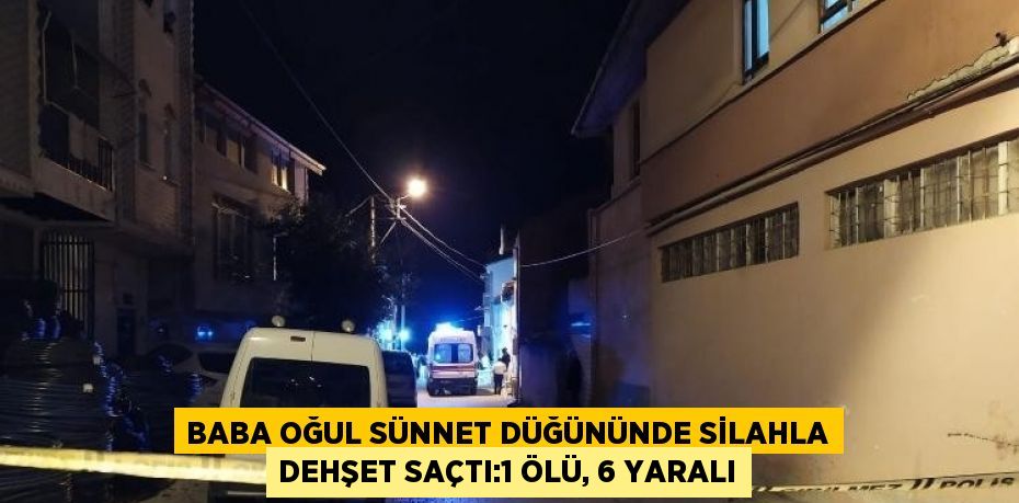 BABA OĞUL SÜNNET DÜĞÜNÜNDE SİLAHLA DEHŞET SAÇTI:1 ÖLÜ, 6 YARALI